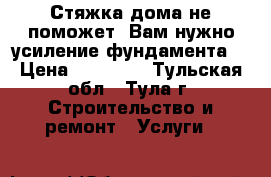 Стяжка дома не поможет, Вам нужно усиление фундамента! › Цена ­ 10 000 - Тульская обл., Тула г. Строительство и ремонт » Услуги   